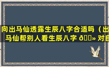 向出马仙透露生辰八字合适吗（出马仙帮别人看生辰八字 🌻 对自己不好 🐋 吗）